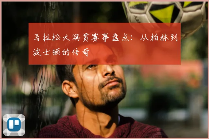 马拉松大满贯赛事盘点：从柏林到波士顿的传奇