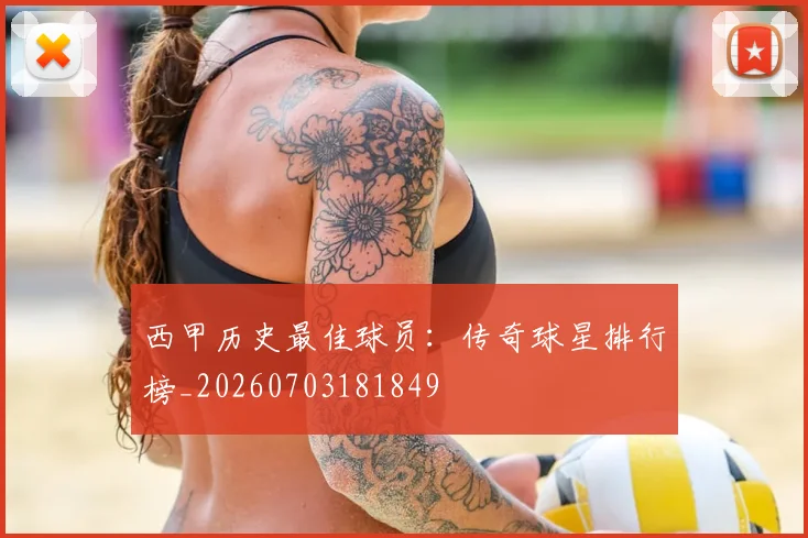 西甲历史最佳球员：传奇球星排行榜_20260703181849