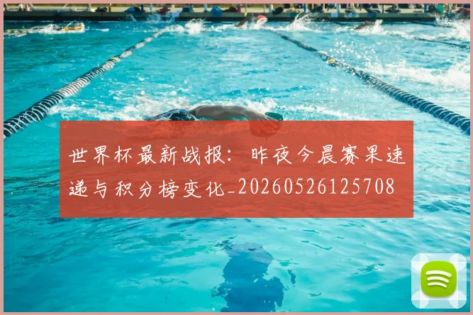 世界杯最新战报：昨夜今晨赛果速递与积分榜变化_20260526125708