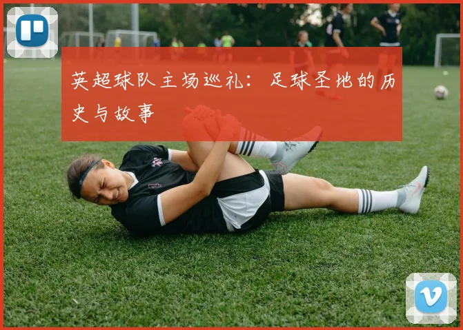 英超球队主场巡礼:足球圣地的历史与故事
