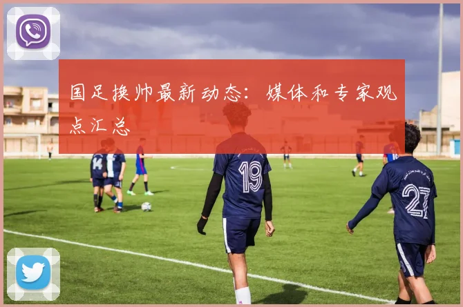 国足换帅最新动态：媒体和专家观点汇总