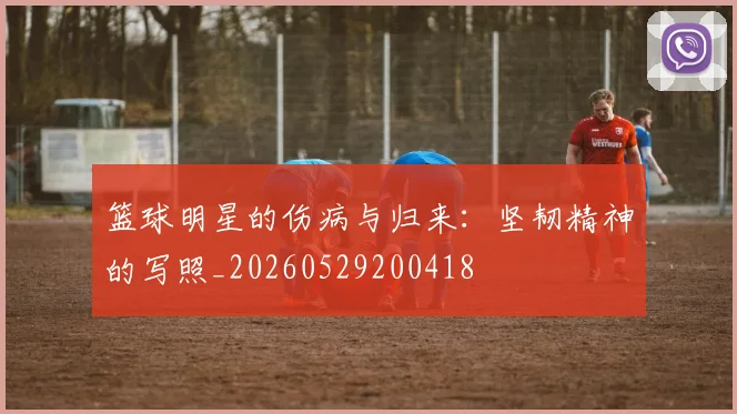 篮球明星的伤病与归来：坚韧精神的写照_20260529200418