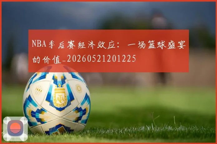 NBA季后赛经济效应：一场篮球盛宴的价值_20260521201225