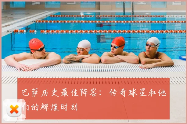 巴萨历史最佳阵容：传奇球星和他们的辉煌时刻