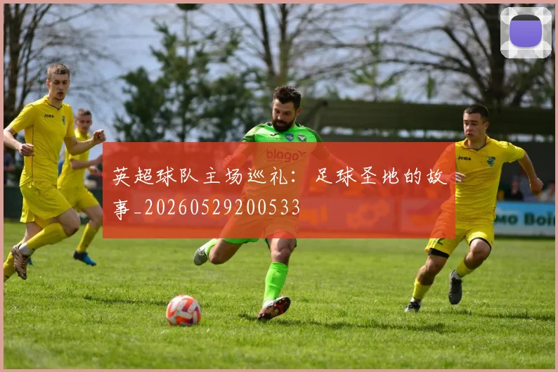 英超球队主场巡礼:足球圣地的故事_20260529200533