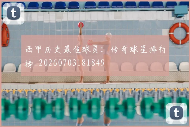 西甲历史最佳球员：传奇球星排行榜_20260703181849