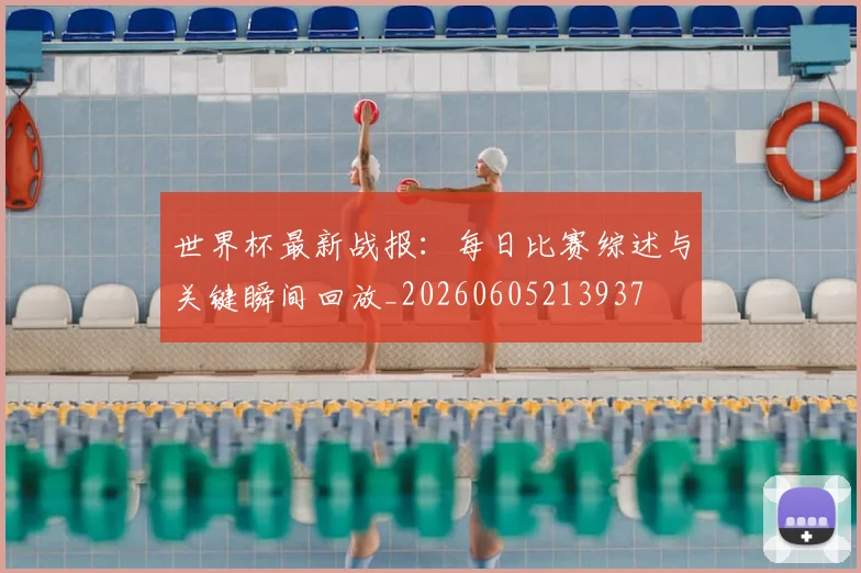 世界杯最新战报：每日比赛综述与关键瞬间回放_20260605213937