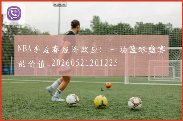 NBA季后赛经济效应：一场篮球盛宴的价值_20260521201225