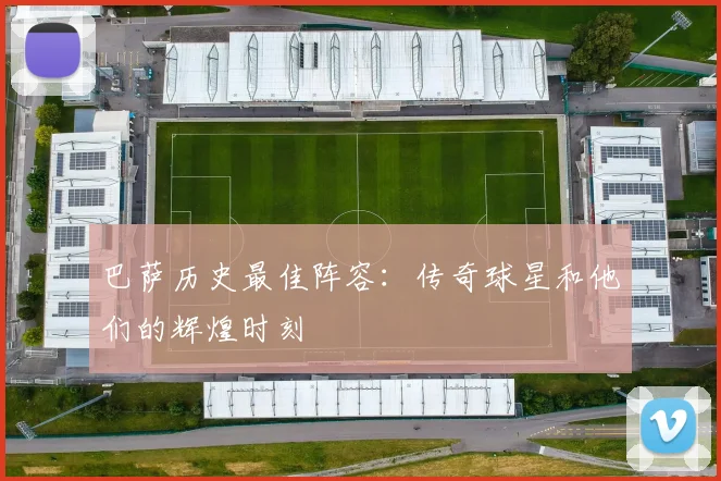 巴萨历史最佳阵容：传奇球星和他们的辉煌时刻