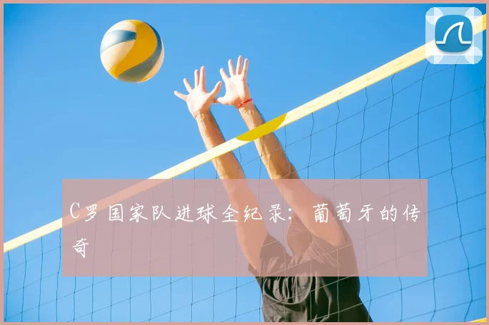 C罗国家队进球全纪录:葡萄牙的传奇