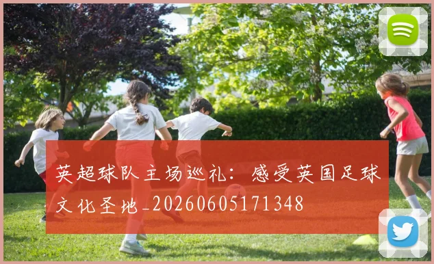 英超球队主场巡礼:感受英国足球文化圣地_20260605171348