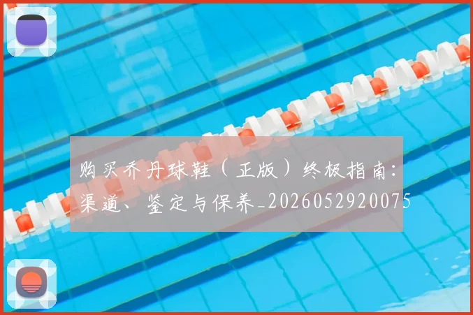 购买乔丹球鞋（正版）终极指南：渠道、鉴定与保养_20260529200754