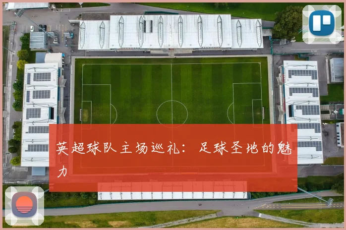 英超球队主场巡礼：足球圣地的魅力