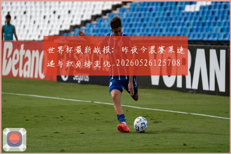 世界杯最新战报：昨夜今晨赛果速递与积分榜变化_20260526125708
