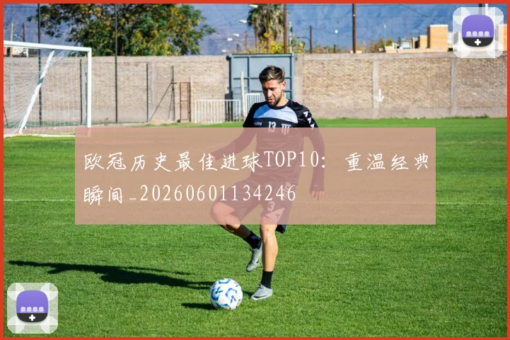 欧冠历史最佳进球TOP10：重温经典瞬间_20260601134246